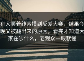 有人顺着线索摸到反差大赛，结果今晚又被翻出来的原因，看完才知道大家在吵什么，老观众一眼就懂