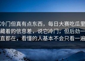 冷门但真有点东西，每日大赛吃瓜里藏着的信息差，说它冷门，但后劲一直都在，看懂的人基本不会只看一遍