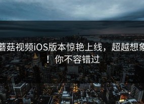 蘑菇视频iOS版本惊艳上线，超越想象！你不容错过