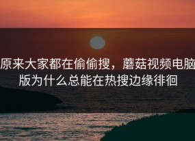 原来大家都在偷偷搜，蘑菇视频电脑版为什么总能在热搜边缘徘徊