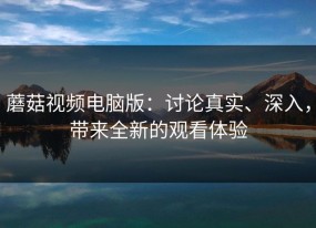 蘑菇视频电脑版：讨论真实、深入，带来全新的观看体验