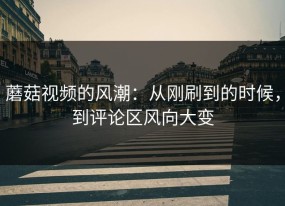 蘑菇视频的风潮：从刚刷到的时候，到评论区风向大变
