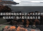 蘑菇视频电脑版争议这么大反而更想知道真相？有人看完直接改主意