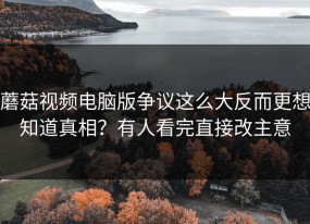 蘑菇视频电脑版争议这么大反而更想知道真相？有人看完直接改主意