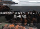 蘑菇短视频：看似平凡，却让人上头的神秘力量