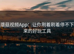 蘑菇视频App：让你刷着刷着停不下来的好玩工具