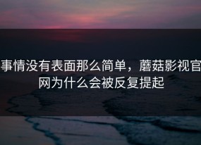 事情没有表面那么简单，蘑菇影视官网为什么会被反复提起