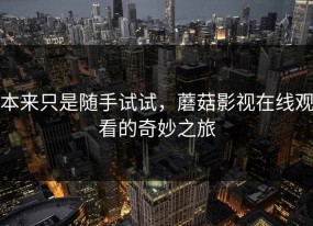本来只是随手试试，蘑菇影视在线观看的奇妙之旅