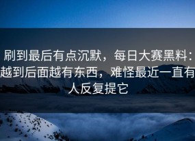 刷到最后有点沉默，每日大赛黑料：越到后面越有东西，难怪最近一直有人反复提它