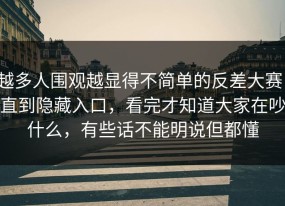 越多人围观越显得不简单的反差大赛，直到隐藏入口，看完才知道大家在吵什么，有些话不能明说但都懂