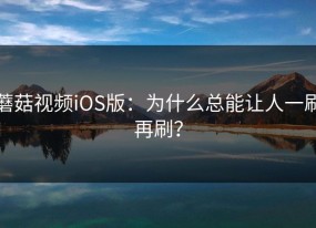 蘑菇视频iOS版：为什么总能让人一刷再刷？