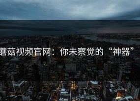 蘑菇视频官网：你未察觉的“神器”！