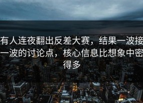 有人连夜翻出反差大赛，结果一波接一波的讨论点，核心信息比想象中密得多