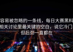 容易被忽略的一条线，每日大赛黑料相关讨论里最关键的空白，说它冷门，但后劲一直都在