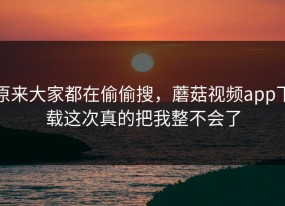 原来大家都在偷偷搜，蘑菇视频app下载这次真的把我整不会了