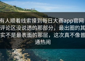 有人顺着线索摸到每日大赛app官网：评论区没说透的那部分，最出圈的其实不是最表面的那层，这次真不像普通热闹
