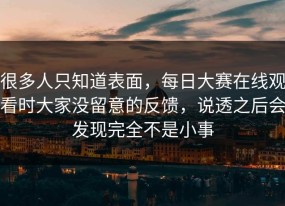 很多人只知道表面，每日大赛在线观看时大家没留意的反馈，说透之后会发现完全不是小事