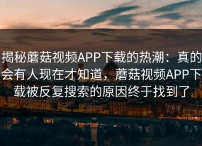 揭秘蘑菇视频APP下载的热潮：真的会有人现在才知道，蘑菇视频APP下载被反复搜索的原因终于找到了