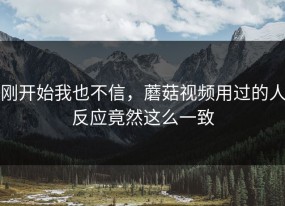 刚开始我也不信，蘑菇视频用过的人反应竟然这么一致