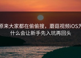 原来大家都在偷偷搜，蘑菇视频iOS为什么会让新手先入坑再回头