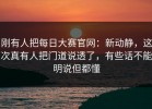 刚有人把每日大赛官网：新动静，这次真有人把门道说透了，有些话不能明说但都懂