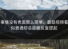 事情没有表面那么简单，蘑菇视频看似普通却总能被反复提起