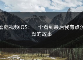 蘑菇视频iOS：一个看到最后我有点沉默的故事