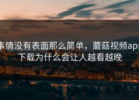事情没有表面那么简单，蘑菇视频app下载为什么会让人越看越晚