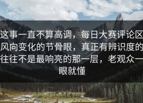 这事一直不算高调，每日大赛评论区风向变化的节骨眼，真正有辨识度的往往不是最响亮的那一层，老观众一眼就懂