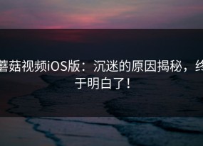 蘑菇视频iOS版：沉迷的原因揭秘，终于明白了！