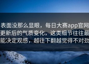 表面没那么显眼，每日大赛app官网更新后的气质变化，这类细节往往最能决定观感，越往下翻越觉得不对劲