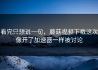 看完只想说一句，蘑菇视频下载这次像开了加速器一样被讨论