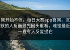 刚开始不信，每日大赛app官网，沉默的人反而最先回头重看，难怪最近一直有人反复提它