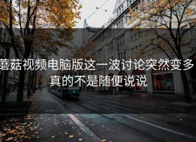 蘑菇视频电脑版这一波讨论突然变多，真的不是随便说说