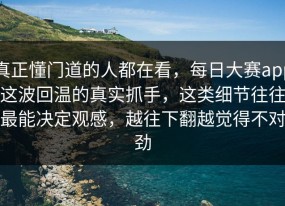 真正懂门道的人都在看，每日大赛app这波回温的真实抓手，这类细节往往最能决定观感，越往下翻越觉得不对劲