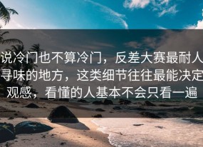 说冷门也不算冷门，反差大赛最耐人寻味的地方，这类细节往往最能决定观感，看懂的人基本不会只看一遍