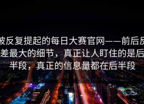 被反复提起的每日大赛官网——前后反差最大的细节，真正让人盯住的是后半段，真正的信息量都在后半段