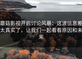 蘑菇影视开启讨论风暴：这波信息差太真实了，让我们一起看看原因和未来