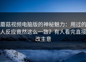 蘑菇视频电脑版的神秘魅力：用过的人反应竟然这么一致？有人看完直接改主意