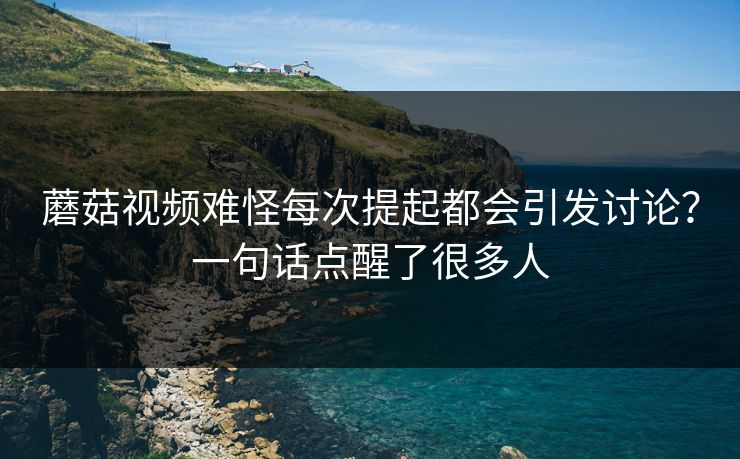 蘑菇视频难怪每次提起都会引发讨论?一句话点醒了很多人 蘑菇视频难怪每次提起都会引发讨论?一句话点醒了很多人
