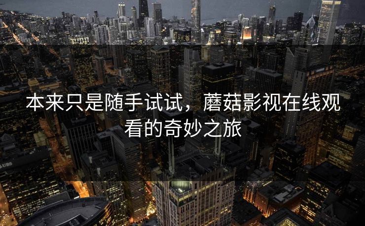 本来只是随手试试,蘑菇影视在线观看的奇妙之旅 本来只是随手试试,蘑菇影视在线观看的奇妙之旅