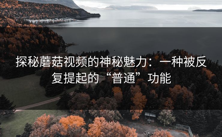 探秘蘑菇视频的神秘魅力：一种被反复提起的“普通”功能
