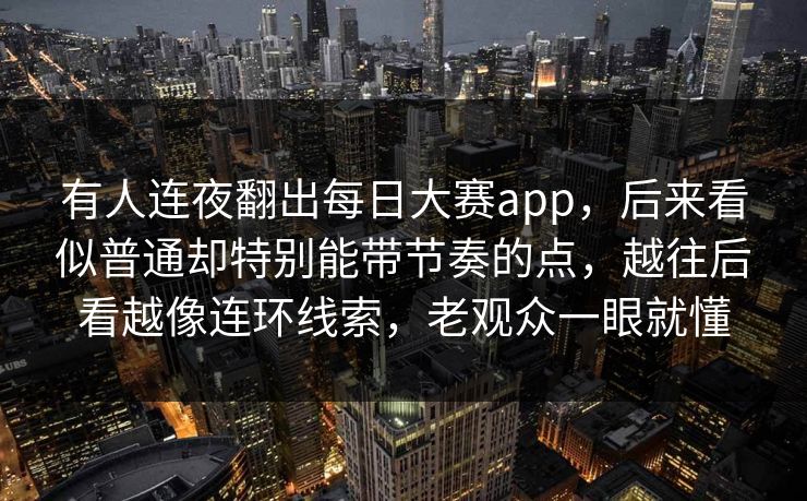 有人连夜翻出每日大赛app,后来看似普通却特别能带节奏的点,越往后看越像连环线索,老观众一眼就懂 有人连夜翻出每日大赛app,后来看似普通却特别能带节奏的点,越往后看越像连环线索,老观众一眼就懂