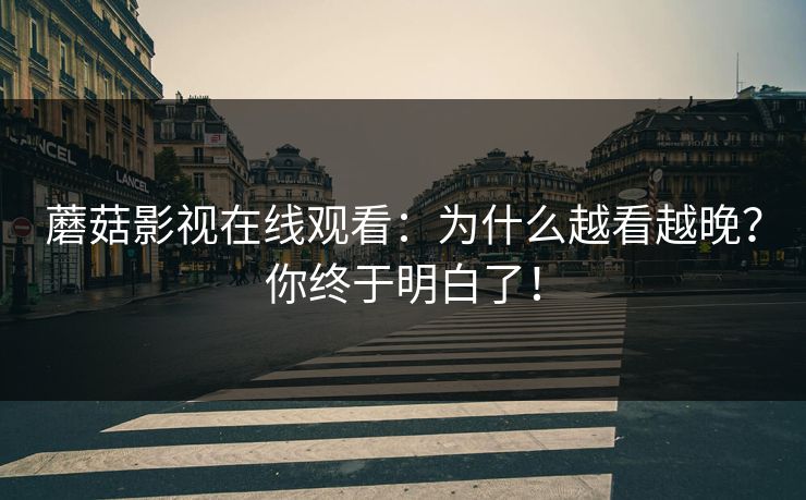 蘑菇影视在线观看:为什么越看越晚?你终于明白了! 蘑菇影视在线观看:为什么越看越晚?你终于明白了!