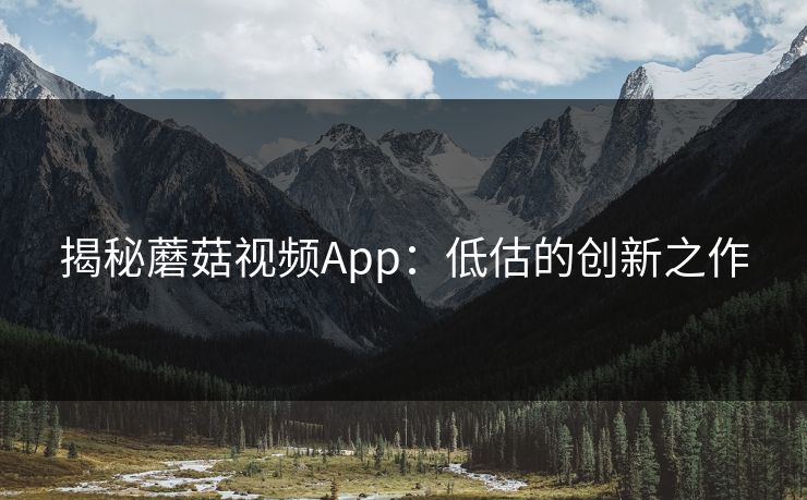 揭秘蘑菇视频App：低估的创新之作
