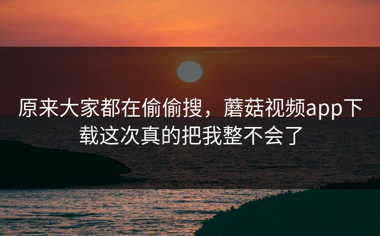 原来大家都在偷偷搜,蘑菇视频app下载这次真的把我整不会了 原来大家都在偷偷搜,蘑菇视频app下载这次真的把我整不会了