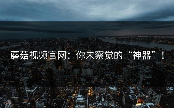 蘑菇视频官网:你未察觉的“神器”! 蘑菇视频官网:你未察觉的“神器”!