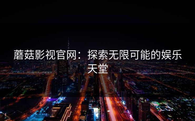 蘑菇影视官网:探索无限可能的娱乐天堂 蘑菇影视官网:探索无限可能的娱乐天堂