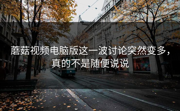 蘑菇视频电脑版这一波讨论突然变多，真的不是随便说说