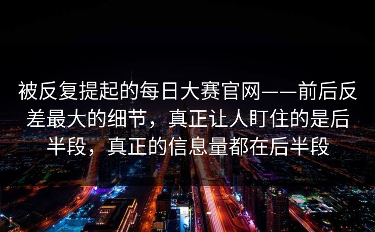 被反复提起的每日大赛官网——前后反差最大的细节，真正让人盯住的是后半段，真正的信息量都在后半段